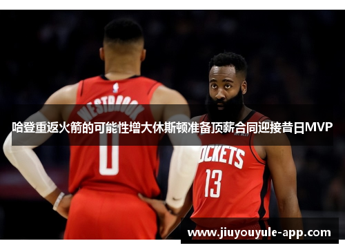 哈登重返火箭的可能性增大休斯顿准备顶薪合同迎接昔日MVP