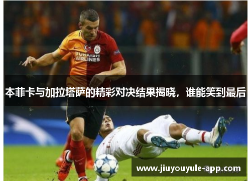 本菲卡与加拉塔萨的精彩对决结果揭晓，谁能笑到最后