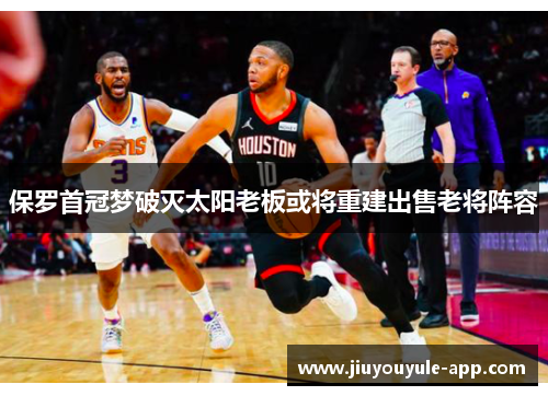 保罗首冠梦破灭太阳老板或将重建出售老将阵容